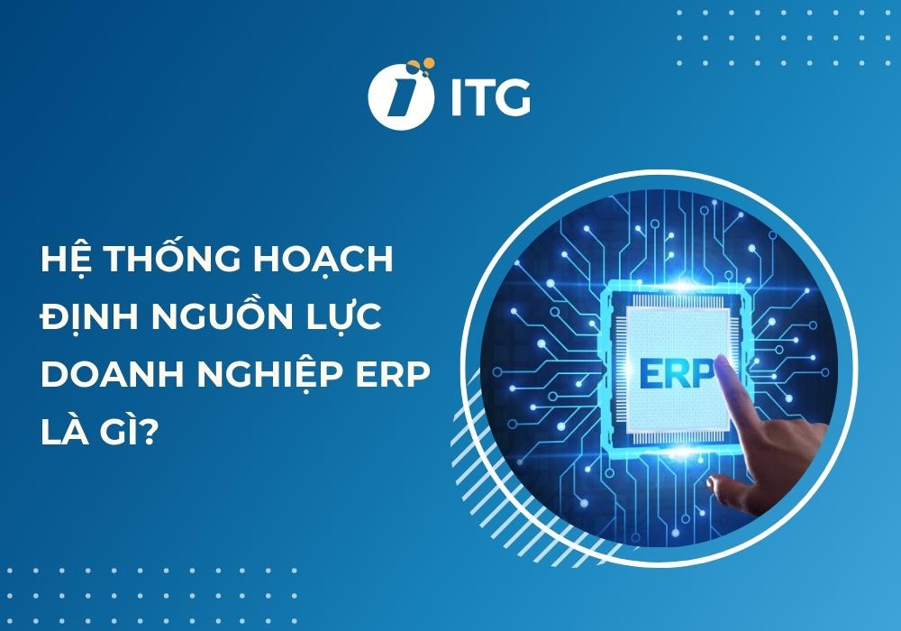 Hệ thống hoạch định nguồn lực doanh nghiệp ERP là gì? Tại sao cần sử dụng?