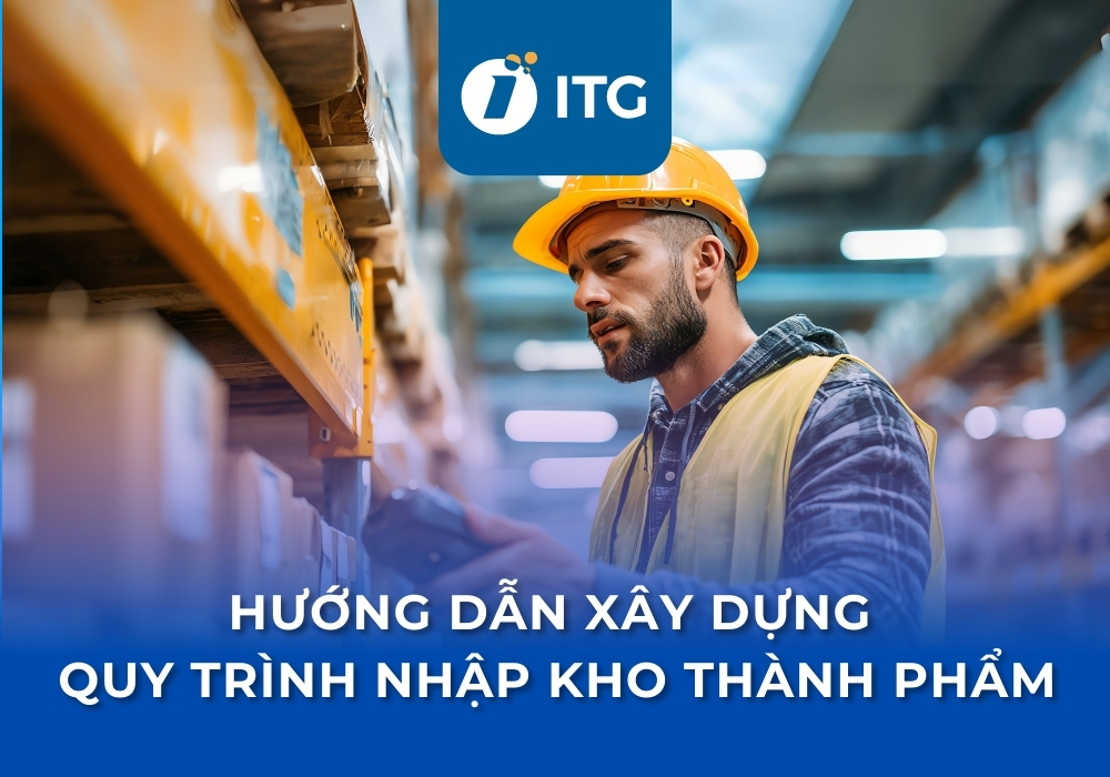 Hướng dẫn xây dựng quy trình nhập kho thành phẩm chuyên nghiệp, hạn chế thất thoát hàng hóa