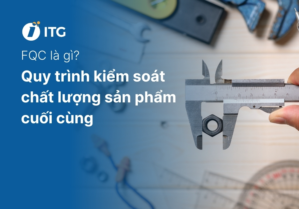 FQC là gì? Quy trình kiểm soát chất lượng cuối cùng để đạt ngưỡng “không lỗi”