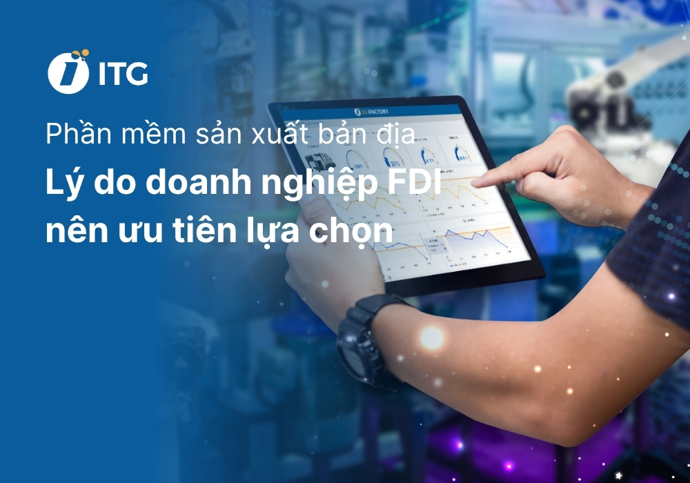 Vì sao doanh nghiệp FDI nên ưu tiên phần mềm sản xuất bản địa?