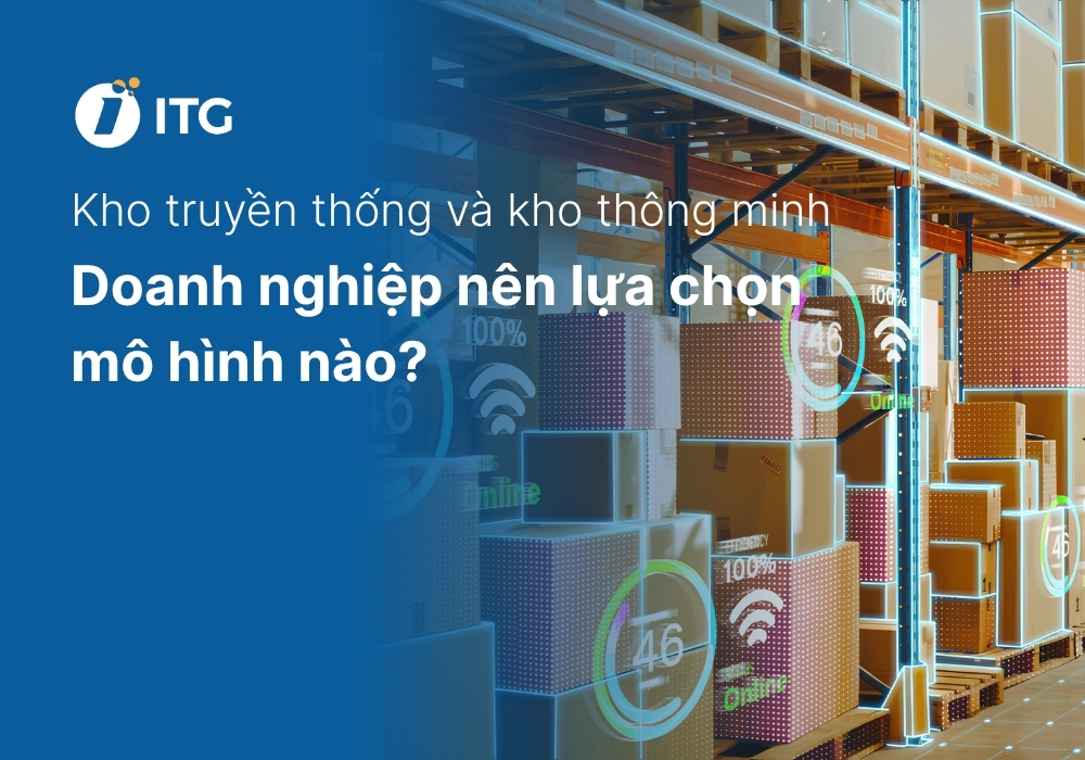 Kho truyền thống và kho thông minh: Doanh nghiệp nên lựa chọn mô hình nào?