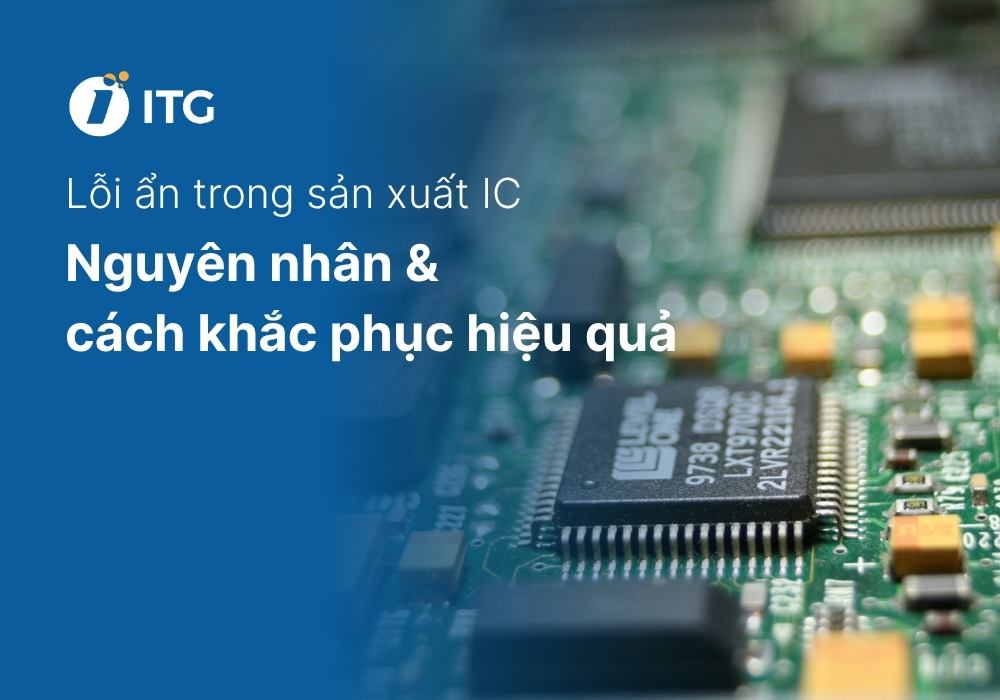 Tổng hợp lỗi ẩn trong sản xuất IC thường gặp và giải pháp kiểm soát hiệu quả